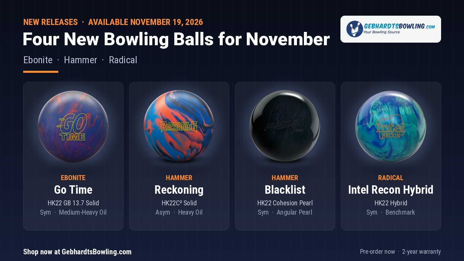 Four new B6 bowling balls release November 19, 2026: the Ebonite Go Time with an HK22 GB 13.7 Solid cover for medium to heavy oil, the Hammer Reckoning with an HK22C&sup2; Solid cover and Vindicator asymmetric core for heavy oil, the all-black Hammer Blacklist angular pearl with an HK22 Cohesion Pearl cover, and the Radical Intel Recon Hybrid benchmark ball with an HK22 Hybrid cover. Pre-order now at GebhardtsBowling.com.